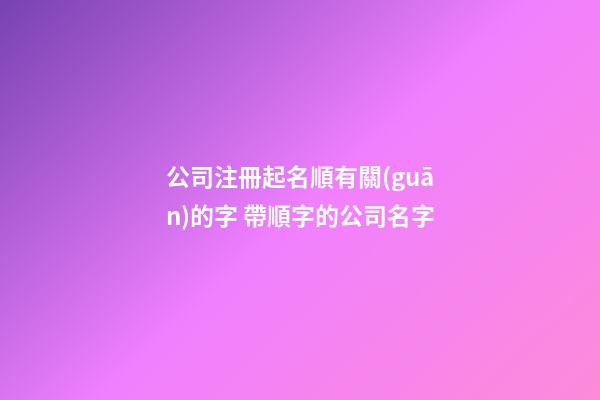 公司注冊起名順有關(guān)的字 帶順字的公司名字-第1張-公司起名-玄機派